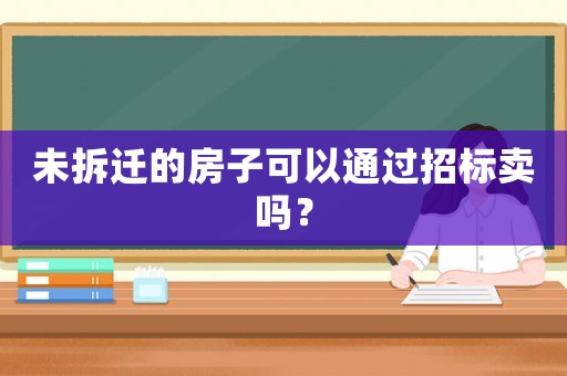 未拆遷的房子可以通過(guò)招標(biāo)賣(mài)嗎？