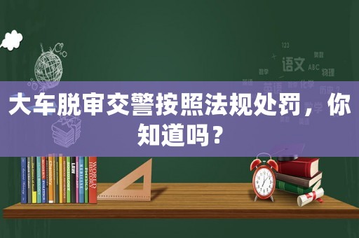 大車脫審交警按照法規處罰，你知道嗎？