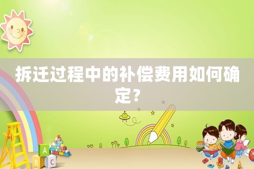 拆遷過程中的補(bǔ)償費(fèi)用如何確定？