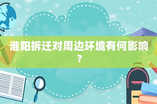 淮陽拆遷對周邊環(huán)境有何影響？