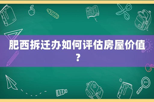 肥西拆遷辦如何評(píng)估房屋價(jià)值？