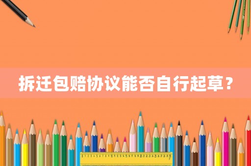 拆遷包賠協議能否自行起草？