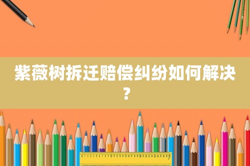 紫薇樹拆遷賠償糾紛如何解決？