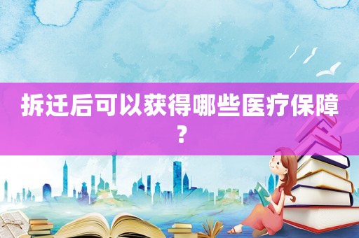 拆遷后可以獲得哪些醫療保障？
