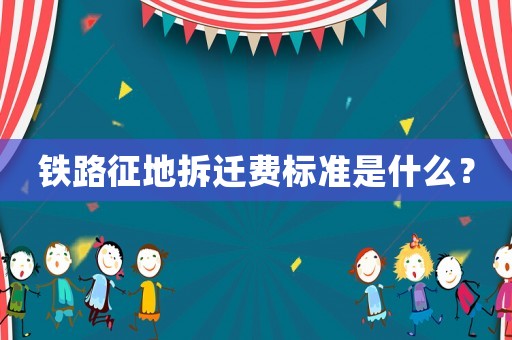 鐵路征地拆遷費標準是什么？
