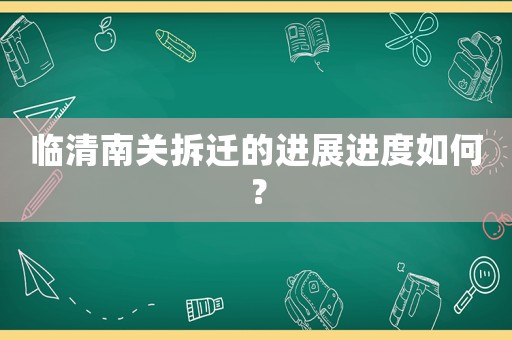 臨清南關拆遷的進展進度如何？