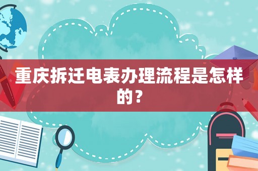 重慶拆遷電表辦理流程是怎樣的？