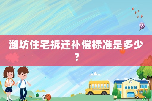 濰坊住宅拆遷補(bǔ)償標(biāo)準(zhǔn)是多少？