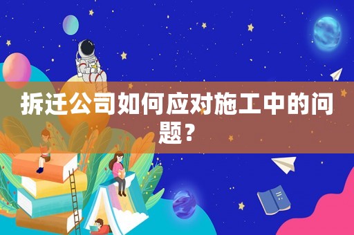 拆遷公司如何應對施工中的問題？