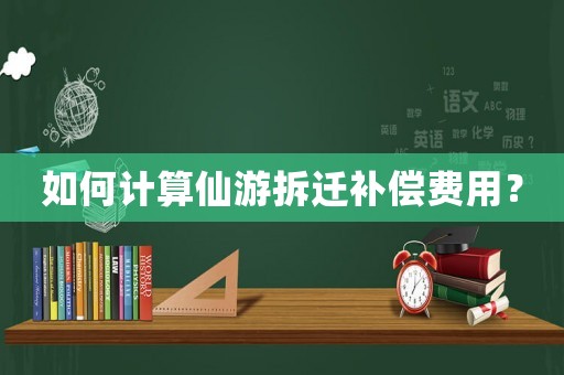 如何計算仙游拆遷補償費用？