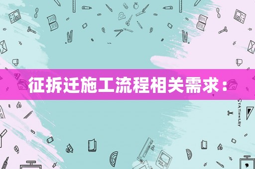 征拆遷施工流程相關(guān)需求：