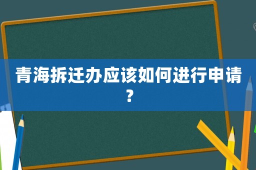 青海拆遷辦應該如何進行申請？