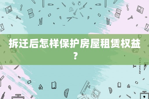 拆遷后怎樣保護(hù)房屋租賃權(quán)益？