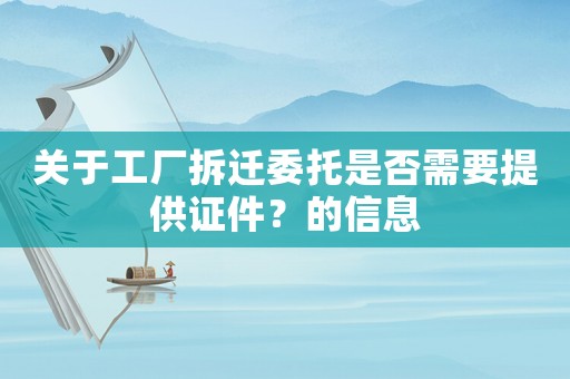 關于工廠拆遷委托是否需要提供證件？的信息