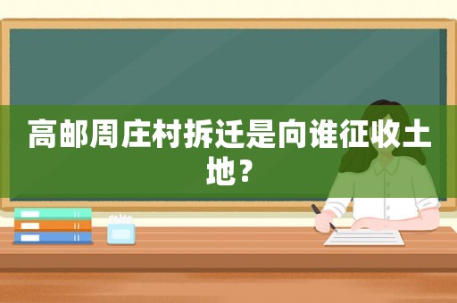 高郵周莊村拆遷是向誰征收土地？