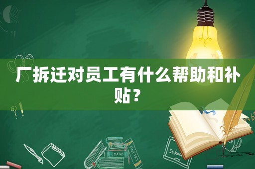 廠拆遷對員工有什么幫助和補貼？
