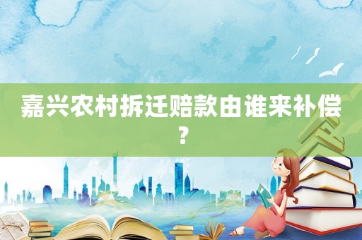 嘉興農村拆遷賠款由誰來補償？
