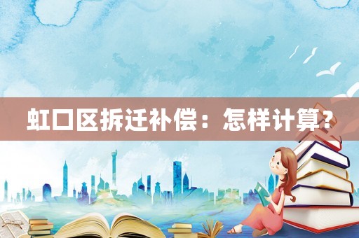 虹口區(qū)拆遷補(bǔ)償：怎樣計(jì)算？