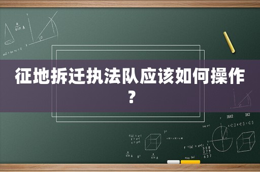 征地拆遷執(zhí)法隊(duì)?wèi)?yīng)該如何操作？