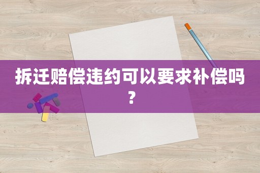 拆遷賠償違約可以要求補償嗎？
