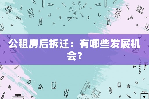 公租房后拆遷：有哪些發(fā)展機會？