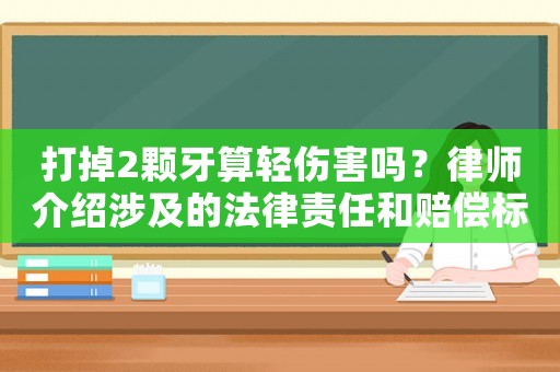 打掉2顆牙算輕傷害嗎？律師介紹涉及的法律責任和賠償標準