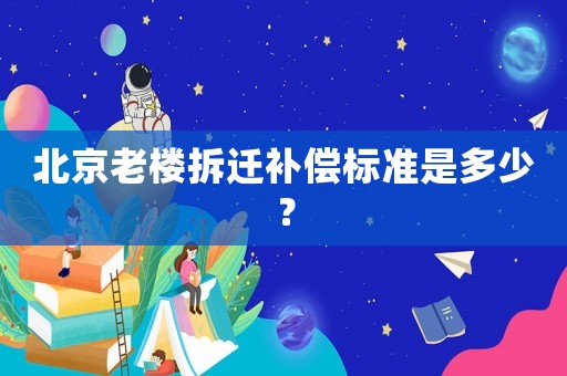 北京老樓拆遷補償標準是多少？