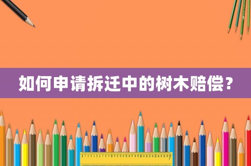 如何申請拆遷中的樹木賠償？