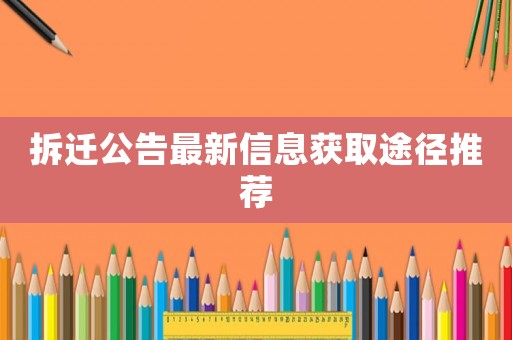 拆遷公告最新信息獲取途徑推薦