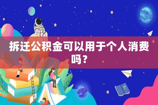 拆遷公積金可以用于個人消費嗎？
