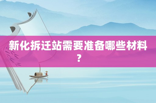 新化拆遷站需要準備哪些材料？