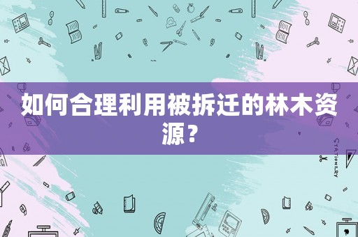 如何合理利用被拆遷的林木資源？