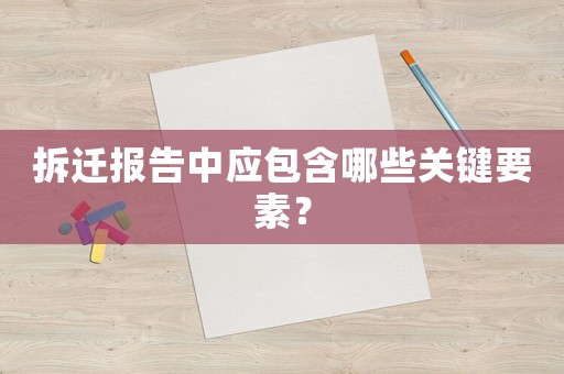 拆遷報告中應包含哪些關鍵要素？