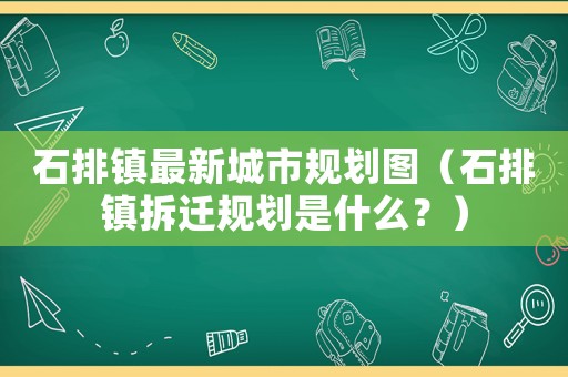 石排鎮最新城市規劃圖（石排鎮拆遷規劃是什么？）