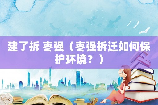 建了拆 棗強（棗強拆遷如何保護環(huán)境？）
