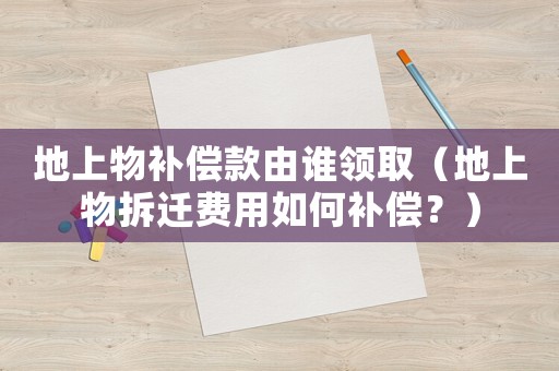 地上物補償款由誰領取（地上物拆遷費用如何補償？）