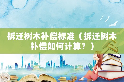 拆遷樹木補償標準（拆遷樹木補償如何計算？）
