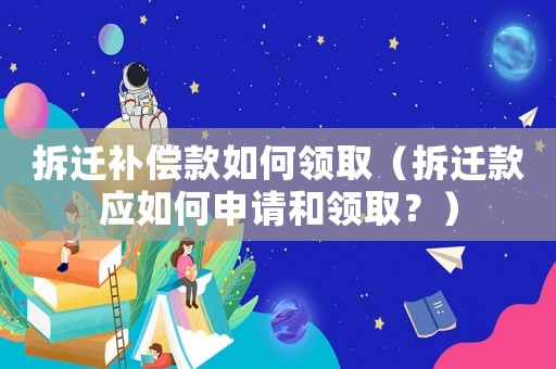 拆遷補償款如何領取（拆遷款應如何申請和領取？）