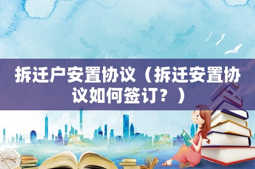 拆遷戶安置協議（拆遷安置協議如何簽訂？）