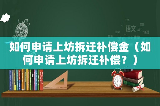 如何申請上坊拆遷補償金（如何申請上坊拆遷補償？）
