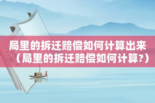 局里的拆遷賠償如何計(jì)算出來(lái)（局里的拆遷賠償如何計(jì)算?）
