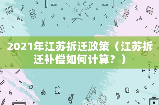 2021年江蘇拆遷政策（江蘇拆遷補償如何計算？）