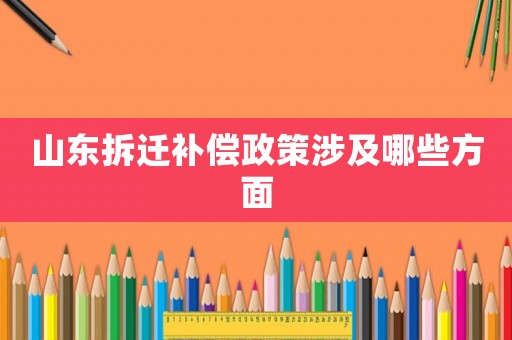山東拆遷補(bǔ)償政策涉及哪些方面