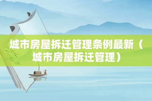 城市房屋拆遷管理?xiàng)l例最新（城市房屋拆遷管理）