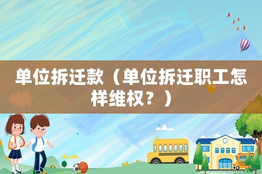 單位拆遷款（單位拆遷職工怎樣維權(quán)？）