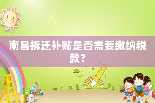 南昌拆遷補(bǔ)貼是否需要繳納稅款？