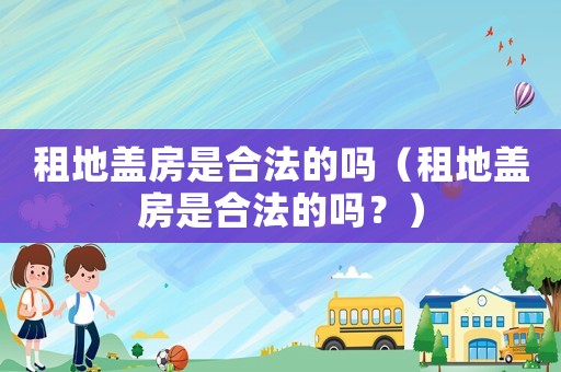 租地蓋房是合法的嗎（租地蓋房是合法的嗎？）