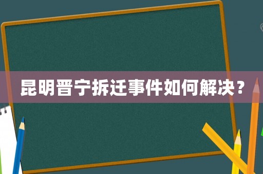 昆明晉寧拆遷事件如何解決？