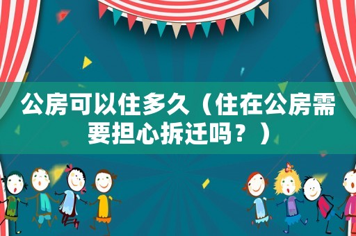 公房可以住多久（住在公房需要擔心拆遷嗎？）