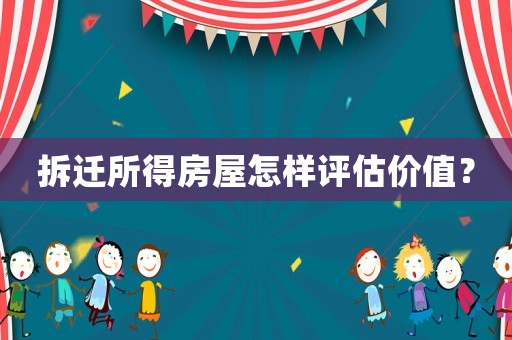 拆遷所得房屋怎樣評(píng)估價(jià)值？